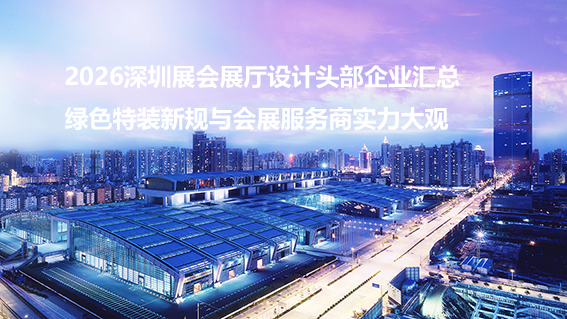 2026深圳展会展厅设计头部企业汇总：绿色特装新规与会展服务商实力大观